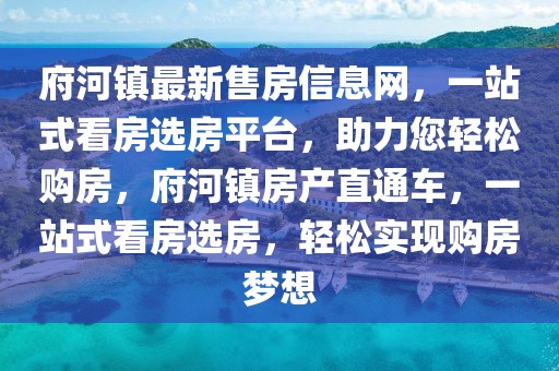 府河鎮(zhèn)最新售房信息網(wǎng)，一站式看房選房平臺，助力您輕松購房，府河鎮(zhèn)房產(chǎn)直通車，一站式看房選房，輕松實(shí)現(xiàn)購房夢想