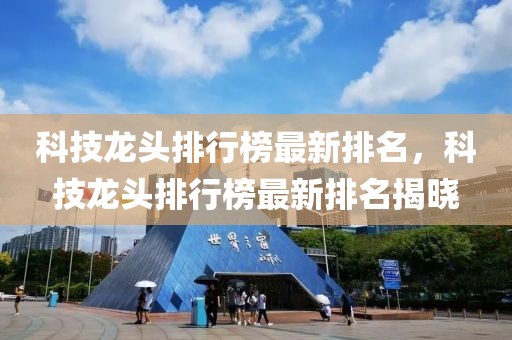 科技龍頭排行榜最新排名，科技龍頭排行榜最新排名揭曉