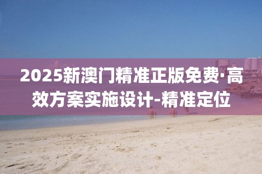 2025新澳門精準(zhǔn)正版免費·高效方案實施設(shè)計-精準(zhǔn)定位