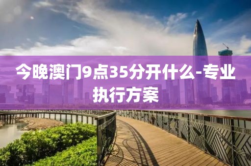 今晚澳門9點35分開什么-專業(yè)執(zhí)行方案