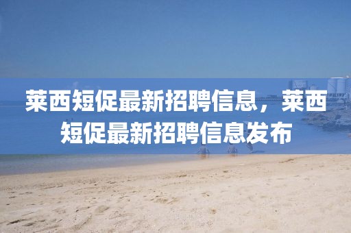 萊西短促最新招聘信息，萊西短促最新招聘信息發(fā)布