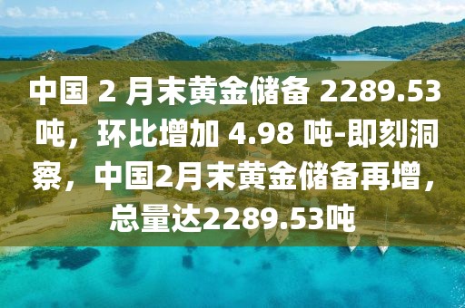 中國 2 月末黃金儲(chǔ)備 2289.53 噸，環(huán)比增加 4.98 噸-即刻洞察，中國2月末黃金儲(chǔ)備再增，總量達(dá)2289.53噸