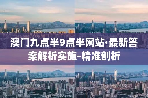澳門九點半9點半網(wǎng)站·最新答案解析實施-精準剖析