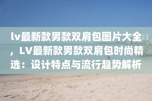 lv最新款男款雙肩包圖片大全，LV最新款男款雙肩包時(shí)尚精選：設(shè)計(jì)特點(diǎn)與流行趨勢(shì)解析