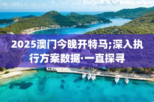 2025澳門今晚開特馬;深入執(zhí)行方案數(shù)據(jù)·一直探尋