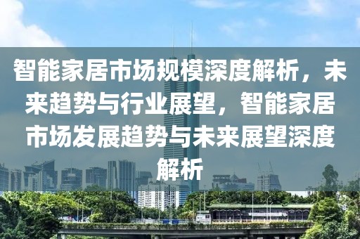智能家居市場規(guī)模深度解析，未來趨勢與行業(yè)展望，智能家居市場發(fā)展趨勢與未來展望深度解析