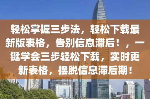 輕松掌握三步法，輕松下載最新版表格，告別信息滯后！，一鍵學(xué)會(huì)三步輕松下載，實(shí)時(shí)更新表格，擺脫信息滯后期！