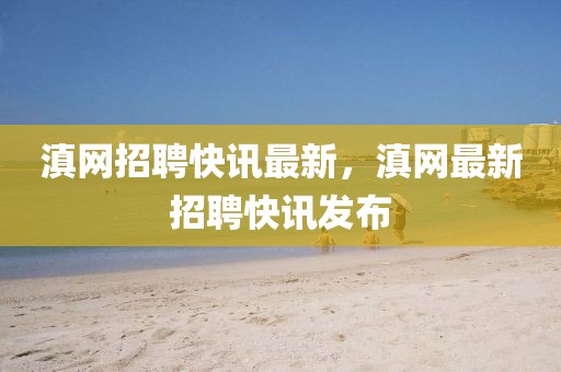 滇網(wǎng)招聘快訊最新，滇網(wǎng)最新招聘快訊發(fā)布
