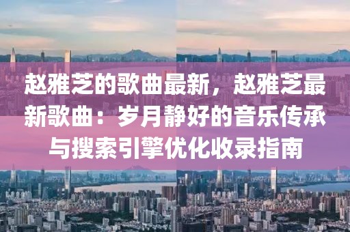 趙雅芝的歌曲最新，趙雅芝最新歌曲：歲月靜好的音樂(lè)傳承與搜索引擎優(yōu)化收錄指南