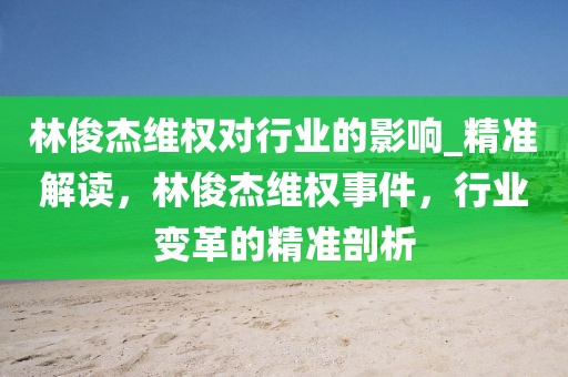 林俊杰維權(quán)對(duì)行業(yè)的影響_精準(zhǔn)解讀，林俊杰維權(quán)事件，行業(yè)變革的精準(zhǔn)剖析