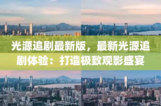 光源追劇最新版，最新光源追劇體驗：打造極致觀影盛宴