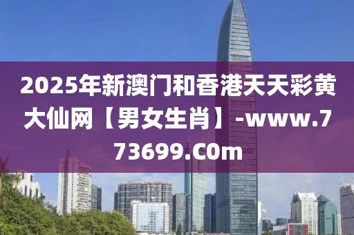 2025年新澳門和香港天天彩黃大仙網(wǎng)【男女生肖】-www.773699.C0m