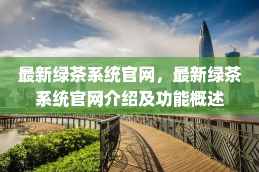 最新綠茶系統(tǒng)官網(wǎng)，最新綠茶系統(tǒng)官網(wǎng)介紹及功能概述