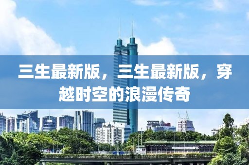 三生最新版，三生最新版，穿越時空的浪漫傳奇