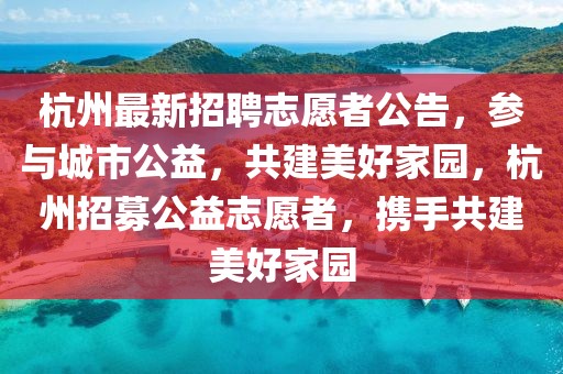 杭州最新招聘志愿者公告，參與城市公益，共建美好家園，杭州招募公益志愿者，攜手共建美好家園