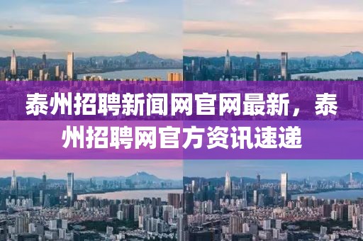 泰州招聘新聞網(wǎng)官網(wǎng)最新，泰州招聘網(wǎng)官方資訊速遞
