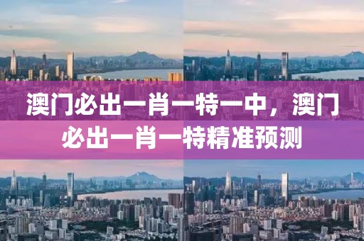 澳門必出一肖一特一中，澳門必出一肖一特精準預測
