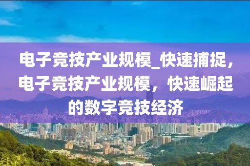 電子競技產(chǎn)業(yè)規(guī)模_快速捕捉，電子競技產(chǎn)業(yè)規(guī)模，快速崛起的數(shù)字競技經(jīng)濟