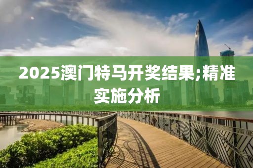 2025澳門特馬開獎(jiǎng)結(jié)果;精準(zhǔn)實(shí)施分析