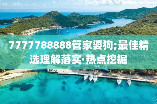 7777788888管家婆狗;最佳精選理解落實(shí)·熱點(diǎn)挖掘