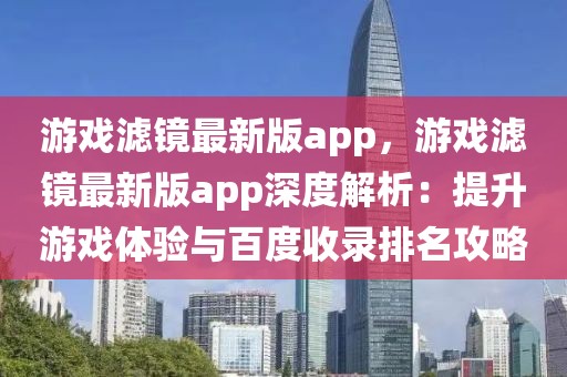 游戲濾鏡最新版app，游戲濾鏡最新版app深度解析：提升游戲體驗與百度收錄排名攻略