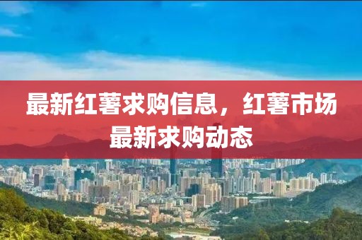 最新紅薯求購信息，紅薯市場最新求購動(dòng)態(tài)