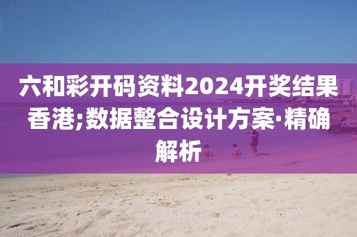 六和彩開碼資料2024開獎結果香港;數據整合設計方案·精確解析