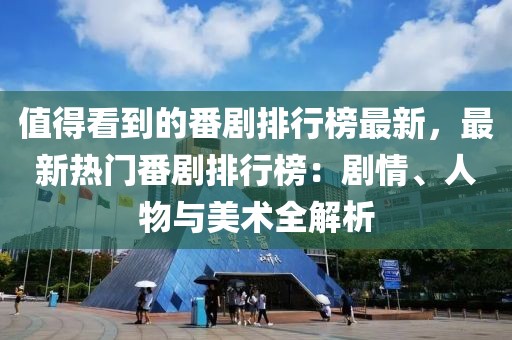 值得看到的番劇排行榜最新，最新熱門(mén)番劇排行榜：劇情、人物與美術(shù)全解析