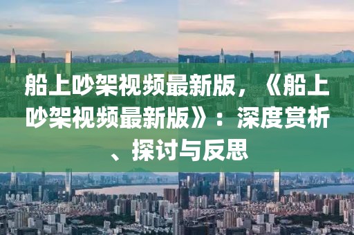 船上吵架視頻最新版，《船上吵架視頻最新版》：深度賞析、探討與反思