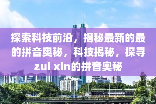 探索科技前沿，揭秘最新的最的拼音奧秘，科技揭秘，探尋zui xin的拼音奧秘