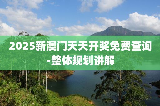2025新澳門天天開獎(jiǎng)免費(fèi)查詢-整體規(guī)劃講解