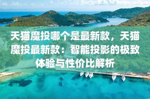 天貓魔投哪個(gè)是最新款，天貓魔投最新款：智能投影的極致體驗(yàn)與性價(jià)比解析