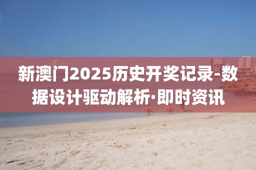 新澳門2025歷史開獎記錄-數(shù)據(jù)設計驅(qū)動解析·即時資訊