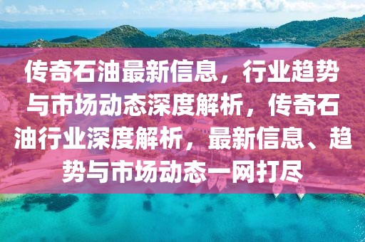 傳奇石油最新信息，行業(yè)趨勢(shì)與市場(chǎng)動(dòng)態(tài)深度解析，傳奇石油行業(yè)深度解析，最新信息、趨勢(shì)與市場(chǎng)動(dòng)態(tài)一網(wǎng)打盡