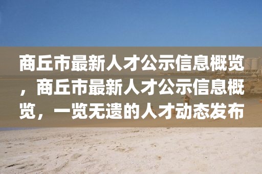商丘市最新人才公示信息概覽，商丘市最新人才公示信息概覽，一覽無遺的人才動態(tài)發(fā)布