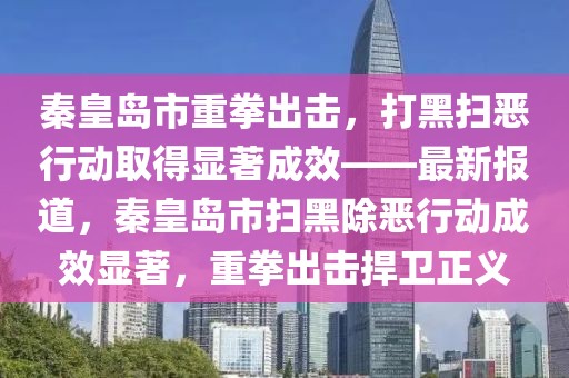 秦皇島市重拳出擊，打黑掃惡行動取得顯著成效——最新報道，秦皇島市掃黑除惡行動成效顯著，重拳出擊捍衛(wèi)正義