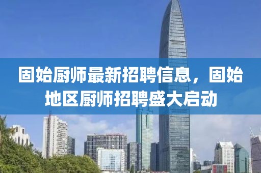 固始廚師最新招聘信息，固始地區(qū)廚師招聘盛大啟動