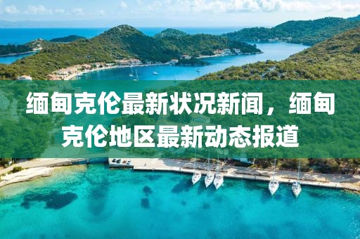 緬甸克倫最新狀況新聞，緬甸克倫地區(qū)最新動態(tài)報道