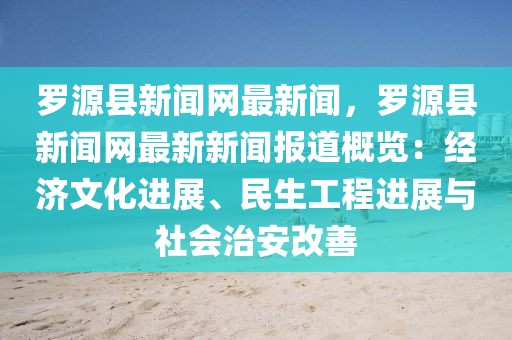 羅源縣新聞網(wǎng)最新聞，羅源縣新聞網(wǎng)最新新聞報(bào)道概覽：經(jīng)濟(jì)文化進(jìn)展、民生工程進(jìn)展與社會(huì)治安改善