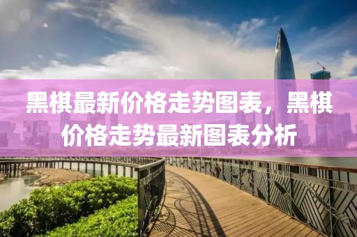 黑棋最新價格走勢圖表，黑棋價格走勢最新圖表分析