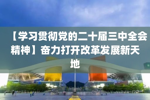 【學習貫徹黨的二十屆三中全會精神】奮力打開改革發(fā)展新天地