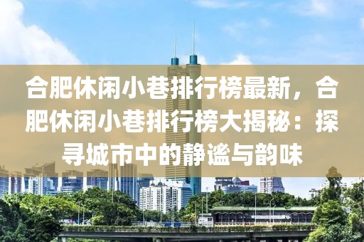 合肥休閑小巷排行榜最新，合肥休閑小巷排行榜大揭秘：探尋城市中的靜謐與韻味