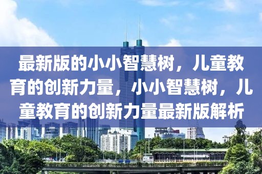最新版的小小智慧樹，兒童教育的創(chuàng)新力量，小小智慧樹，兒童教育的創(chuàng)新力量最新版解析