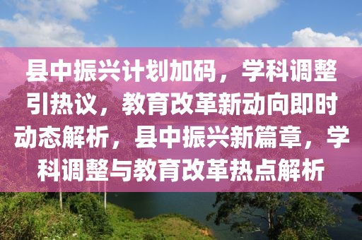 縣中振興計(jì)劃加碼，學(xué)科調(diào)整引熱議，教育改革新動(dòng)向即時(shí)動(dòng)態(tài)解析，縣中振興新篇章，學(xué)科調(diào)整與教育改革熱點(diǎn)解析