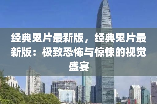 經(jīng)典鬼片最新版，經(jīng)典鬼片最新版：極致恐怖與驚悚的視覺(jué)盛宴