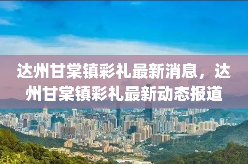 達(dá)州甘棠鎮(zhèn)彩禮最新消息，達(dá)州甘棠鎮(zhèn)彩禮最新動態(tài)報(bào)道