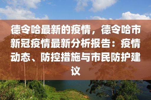 德令哈最新的疫情，德令哈市新冠疫情最新分析報(bào)告：疫情動(dòng)態(tài)、防控措施與市民防護(hù)建議