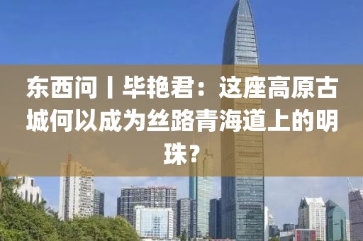 東西問(wèn)丨畢艷君：這座高原古城何以成為絲路青海道上的明珠？