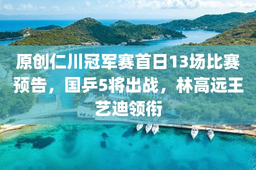 原創(chuàng)仁川冠軍賽首日13場比賽預(yù)告，國乒5將出戰(zhàn)，林高遠(yuǎn)王藝迪領(lǐng)銜