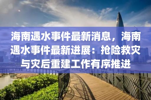 海南遇水事件最新消息，海南遇水事件最新進(jìn)展：搶險(xiǎn)救災(zāi)與災(zāi)后重建工作有序推進(jìn)